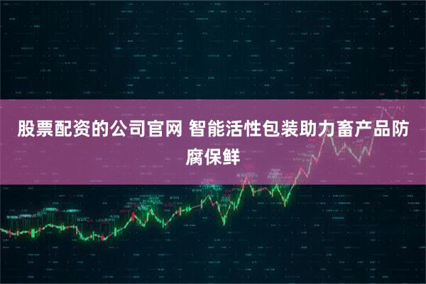 股票配资的公司官网 智能活性包装助力畜产品防腐保鲜