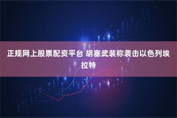 正规网上股票配资平台 胡塞武装称袭击以色列埃拉特