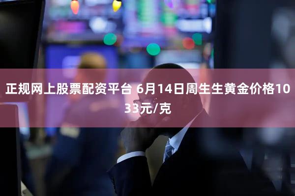 正规网上股票配资平台 6月14日周生生黄金价格1033元/克