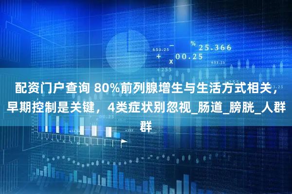 配资门户查询 80%前列腺增生与生活方式相关，早期控制是关键，4类症状别忽视_肠道_膀胱_人群