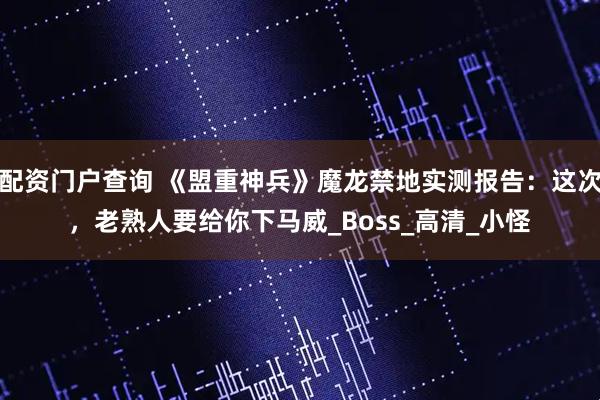 配资门户查询 《盟重神兵》魔龙禁地实测报告：这次，老熟人要给你下马威_Boss_高清_小怪