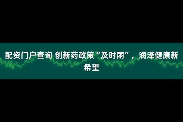 配资门户查询 创新药政策“及时雨”，润泽健康新希望