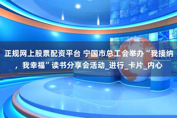 正规网上股票配资平台 宁国市总工会举办“我接纳，我幸福”读书分享会活动_进行_卡片_内心