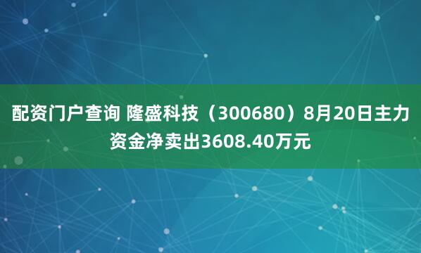 配资门户查询 隆盛科技（300680）8月20日主力资金净卖出3608.40万元