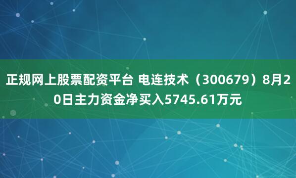 正规网上股票配资平台 电连技术（300679）8月20日主力资金净买入5745.61万元