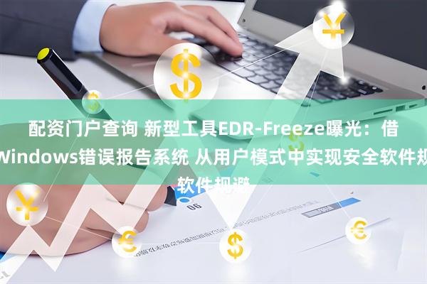 配资门户查询 新型工具EDR-Freeze曝光：借助Windows错误报告系统 从用户模式中实现安全软件规避
