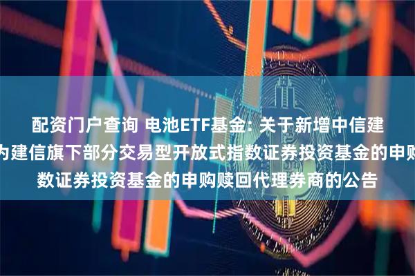 配资门户查询 电池ETF基金: 关于新增中信建投证券股份有限公司为建信旗下部分交易型开放式指数证券投资基金的申购赎回代理券商的公告