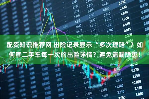 配资知识推荐网 出险记录显示 “多次理赔”？如何查二手车每一次的出险详情？避免遗漏隐患！