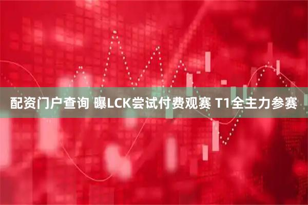 配资门户查询 曝LCK尝试付费观赛 T1全主力参赛