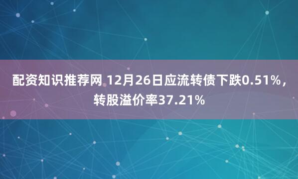 配资知识推荐网 12月26日应流转债下跌0.51%，转股溢价率37.21%