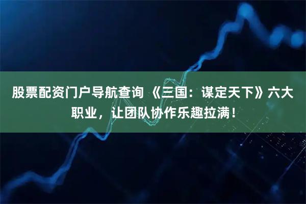 股票配资门户导航查询 《三国：谋定天下》六大职业，让团队协作乐趣拉满！