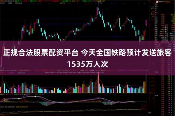 正规合法股票配资平台 今天全国铁路预计发送旅客1535万人次