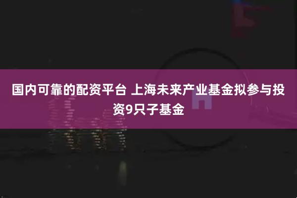 国内可靠的配资平台 上海未来产业基金拟参与投资9只子基金